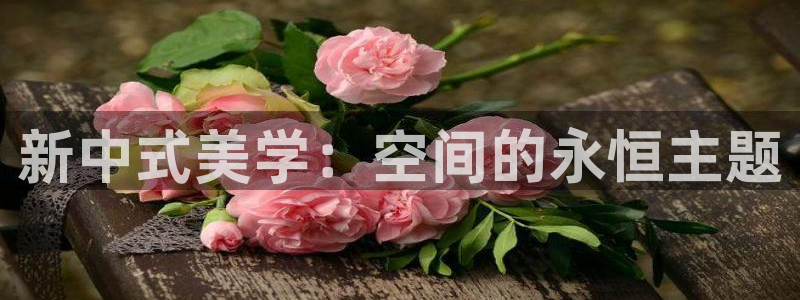 安信12平台下载：新中式美学：空间的永恒主题