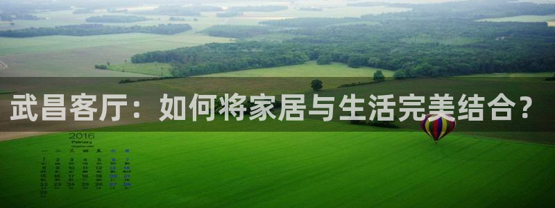 安信12娱乐代理：武昌客厅：如何将家居与生活完美结合？