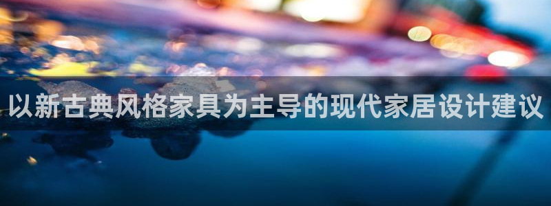 安信12级大众：以新古典风格家具为主导的现代家居设计建议